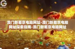 澳门新葡京电脑网址-澳门新葡京电脑网址探索指南-澳门新葡京电脑网址