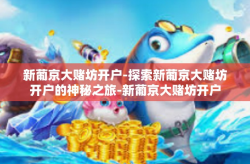 新葡京大赌坊开户-探索新葡京大赌坊开户的神秘之旅-新葡京大赌坊开户