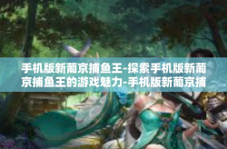 手机版新葡京捕鱼王-探索手机版新葡京捕鱼王的游戏魅力-手机版新葡京捕鱼王