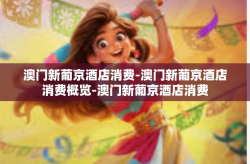 澳门新葡京酒店消费-澳门新葡京酒店消费概览-澳门新葡京酒店消费