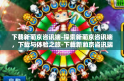 下载新葡京咨讯端-探索新葡京咨讯端，下载与体验之旅-下载新葡京咨讯端