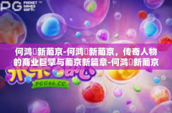 何鸿燊新葡京-何鸿燊新葡京，传奇人物的商业巨擘与葡京新篇章-何鸿燊新葡京