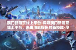 澳门新葡京线上平台-探寻澳门新葡京线上平台，未来博彩娱乐的新领域-澳门新葡京线上平台