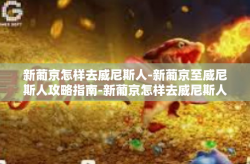 新葡京怎样去威尼斯人-新葡京至威尼斯人攻略指南-新葡京怎样去威尼斯人