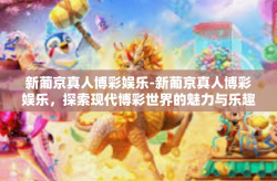 新葡京真人博彩娱乐-新葡京真人博彩娱乐，探索现代博彩世界的魅力与乐趣-新葡京真人博彩娱乐