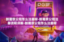 新葡京公司怎么注册呀-新葡京公司注册流程详解-新葡京公司怎么注册呀