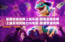 新葡京赌场网上娱乐场-新葡京赌场网上娱乐场的魅力与挑战-新葡京赌场网上娱乐场