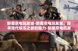 新葡京电玩友城-新葡京电玩友城，探寻现代娱乐之都的魅力-新葡京电玩友城