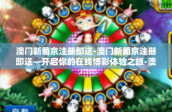 澳门新葡京注册即送-澳门新葡京注册即送—开启你的在线博彩体验之旅-澳门新葡京注册即送