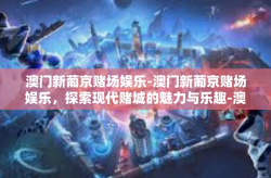 澳门新葡京赌场娱乐-澳门新葡京赌场娱乐，探索现代赌城的魅力与乐趣-澳门新葡京赌场娱乐