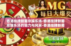 香港挂牌新葡京娱乐场-香港挂牌新葡京娱乐场的魅力与风采-香港挂牌新葡京娱乐场