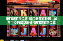 澳门新葡京位置-澳门新葡京位置，城市中心的繁华地标-澳门新葡京位置