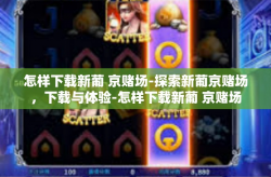 怎样下载新葡 京赌场-探索新葡京赌场，下载与体验-怎样下载新葡 京赌场
