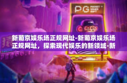 新葡京娱乐场正规网址-新葡京娱乐场正规网址，探索现代娱乐的新领域-新葡京娱乐场正规网址