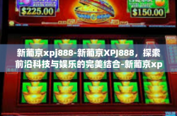 新葡京xpj888-新葡京XPJ888，探索前沿科技与娱乐的完美结合-新葡京xpj888