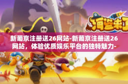 新葡京注册送26网站-新葡京注册送26网站，体验优质娱乐平台的独特魅力-新葡京注册送26网站