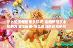 怎么追回新葡京余额呢-追回新葡京余额的方法和策略-怎么追回新葡京余额呢