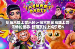 新葡京线上娱乐场o-探索新葡京线上娱乐场的世界-新葡京线上娱乐场o