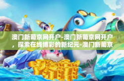 澳门新葡京网开户-澳门新葡京网开户，探索在线博彩的新纪元-澳门新葡京网开户