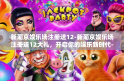 新葡京娱乐场注册送12-新葡京娱乐场注册送12大礼，开启你的娱乐新时代-新葡京娱乐场注册送12