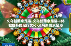 义乌新葡京足浴-义乌新葡京足浴—体验独特的足疗文化-义乌新葡京足浴