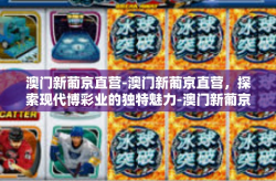 澳门新葡京直营-澳门新葡京直营，探索现代博彩业的独特魅力-澳门新葡京直营