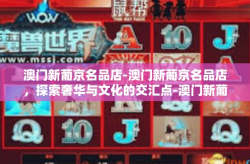 澳门新葡京名品店-澳门新葡京名品店，探索奢华与文化的交汇点-澳门新葡京名品店
