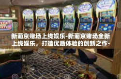 新葡京赌场上线娱乐-新葡京赌场全新上线娱乐，打造优质体验的创新之作-新葡京赌场上线娱乐
