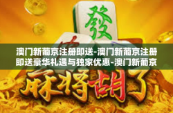 澳门新葡京注册即送-澳门新葡京注册即送豪华礼遇与独家优惠-澳门新葡京注册即送