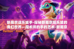 新葡京误乐城手-探秘新葡京娱乐城的奇幻世界—魔术师的手的艺术-新葡京误乐城手