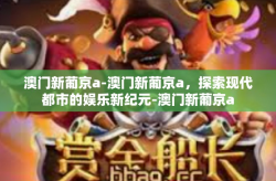 澳门新葡京a-澳门新葡京a，探索现代都市的娱乐新纪元-澳门新葡京a