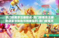 澳门新葡京注册即送-澳门新葡京注册即送豪华体验与独家福利-澳门新葡京注册即送