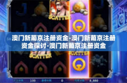 澳门新葡京注册资金-澳门新葡京注册资金探讨-澳门新葡京注册资金