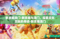 新京葡澳门-新京葡与澳门，探索文化交融的奇迹-新京葡澳门