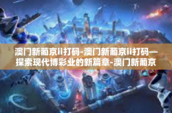 澳门新葡京ii打码-澳门新葡京ii打码—探索现代博彩业的新篇章-澳门新葡京ii打码