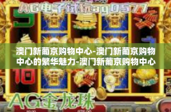 澳门新葡京购物中心-澳门新葡京购物中心的繁华魅力-澳门新葡京购物中心