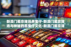 新澳门葡京赌场养鬼仔-新澳门葡京赌场与神秘的养鬼仔文化-新澳门葡京赌场养鬼仔