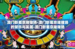 澳门新葡京赌赌场-澳门新葡京赌赌场的繁华与发展-澳门新葡京赌赌场