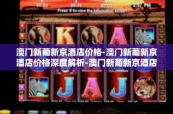 澳门新葡新京酒店价格-澳门新葡新京酒店价格深度解析-澳门新葡新京酒店价格