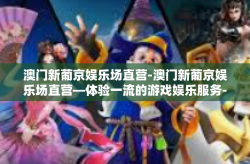 澳门新葡京娱乐场直营-澳门新葡京娱乐场直营—体验一流的游戏娱乐服务-澳门新葡京娱乐场直营
