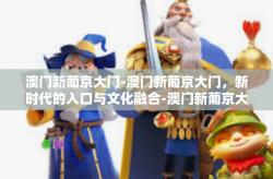 澳门新葡京大门-澳门新葡京大门，新时代的入口与文化融合-澳门新葡京大门