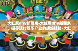 大红鹰dhy新葡京-大红鹰dhy新葡京，探寻现代娱乐产业的辉煌脉络-大红鹰dhy新葡京