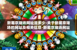 新葡京赌场网址是多少-关于新葡京赌场的网址及相关信息-新葡京赌场网址是多少