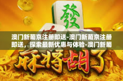 澳门新葡京注册即送-澳门新葡京注册即送，探索最新优惠与体验-澳门新葡京注册即送