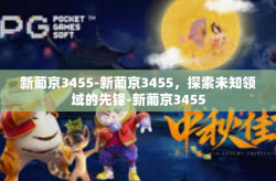 新葡京3455-新葡京3455，探索未知领域的先锋-新葡京3455