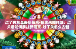 过了关怎么去新葡京-探索未知领域，过关后如何前往新葡京-过了关怎么去新葡京