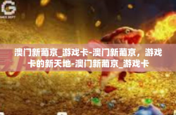 澳门新葡京_游戏卡-澳门新葡京，游戏卡的新天地-澳门新葡京_游戏卡