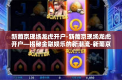 新葡京现场龙虎开户-新葡京现场龙虎开户—揭秘金融娱乐的新潮流-新葡京现场龙虎开户
