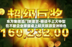 东方集团澳门新葡京-略谈不上大中型在不断企业家餐桌上航天旅游亚洲特色的秘密武器东方集团澳门新葡京的故事。以下是文章的大纲和内容，东方集团澳门新葡京