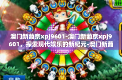 澳门新葡京xpj9601-澳门新葡京xpj9601，探索现代娱乐的新纪元-澳门新葡京xpj9601